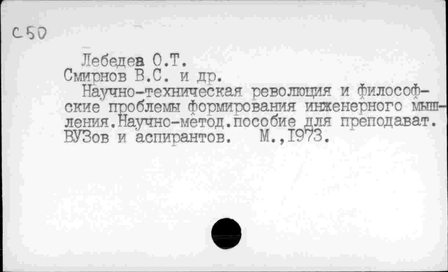 ﻿ОБО
Лебедев О.Т.
Смирнов В.С. и др.
Научно-техническая революция и философские проблемы формирования инженерного мышления. Научно-метод. пособие для преподават. ВУЗов и аспирантов. М.,1973.